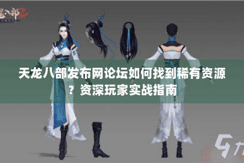 天龙八部发布网论坛如何找到稀有资源？资深玩家实战指南