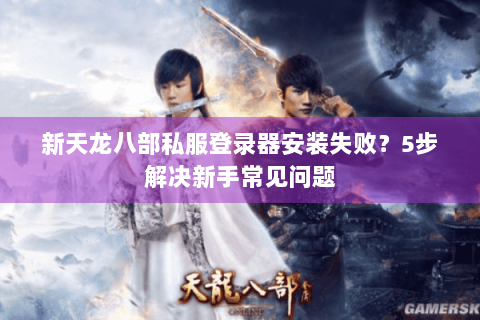 新天龙八部私服登录器安装失败？5步解决新手常见问题