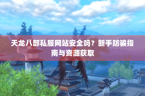 天龙八部私服网站安全吗？新手防骗指南与资源获取