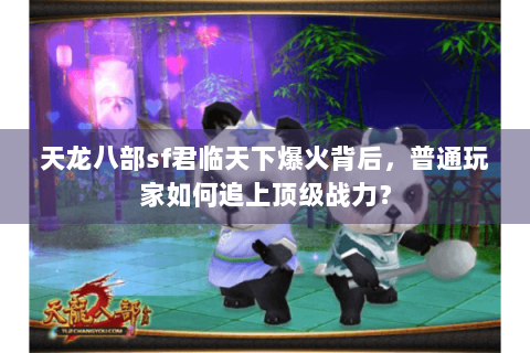 天龙八部sf君临天下爆火背后,普通玩家如何追上顶级战力? 天龙八部sf君临天下爆火背后,普通玩家如何追上顶级战力?