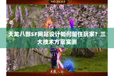 天龙八部SF网站设计如何留住玩家？三大技术方案实测