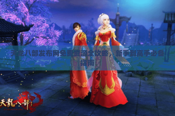 天龙八部发布网免费资源全攻略,新手到高手必备指南 天龙八部发布网免费资源全攻略,新手到高手必备指南