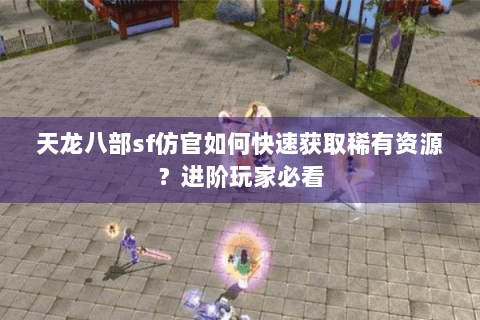 天龙八部sf仿官如何快速获取稀有资源?进阶玩家必看 天龙八部sf仿官如何快速获取稀有资源?进阶玩家必看