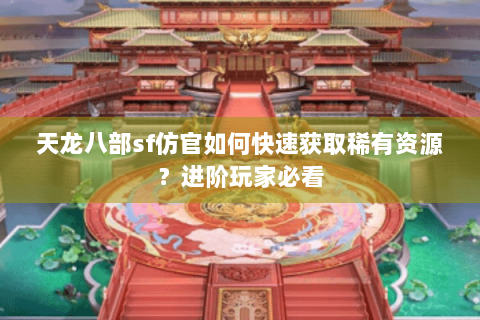 天龙八部sf仿官如何快速获取稀有资源?进阶玩家必看 天龙八部sf仿官如何快速获取稀有资源?进阶玩家必看