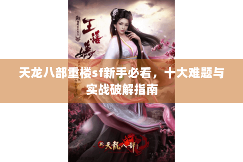 天龙八部重楼sf新手必看,十大难题与实战破解指南 天龙八部重楼sf新手必看,十大难题与实战破解指南