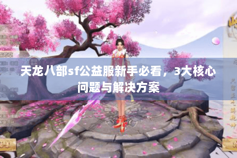 天龙八部sf公益服新手必看,3大核心问题与解决方案 天龙八部sf公益服新手必看,3大核心问题与解决方案