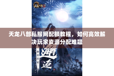 天龙八部私服网配额教程,如何高效解决玩家资源分配难题 天龙八部私服网配额教程,如何高效解决玩家资源分配难题