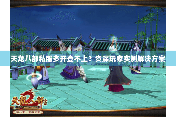 天龙八部私服多开登不上？资深玩家实测解决方案