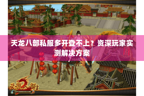 天龙八部私服多开登不上？资深玩家实测解决方案