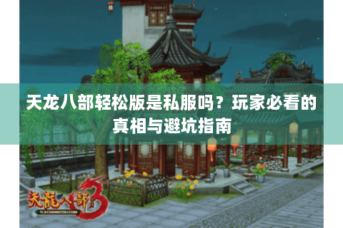 天龙八部轻松版是私服吗?玩家必看的真相与避坑指南 天龙八部轻松版是私服吗?玩家必看的真相与避坑指南