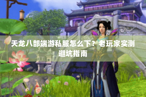 天龙八部端游私服怎么下？老玩家实测避坑指南