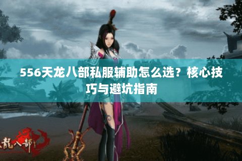 556天龙八部私服辅助怎么选?核心技巧与避坑指南 556天龙八部私服辅助怎么选?核心技巧与避坑指南
