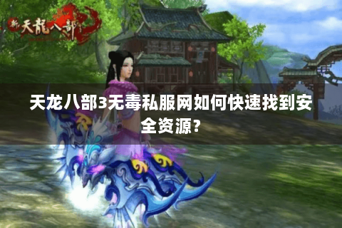 天龙八部3无毒私服网如何快速找到安全资源？