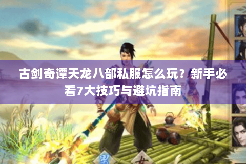 古剑奇谭天龙八部私服怎么玩?新手必看7大技巧与避坑指南 古剑奇谭天龙八部私服怎么玩?新手必看7大技巧与避坑指南