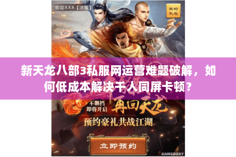 新天龙八部3私服网运营难题破解,如何低成本解决千人同屏卡顿? 新天龙八部3私服网运营难题破解,如何低成本解决千人同屏卡顿?