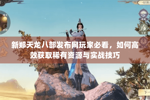 新郑天龙八部发布网玩家必看,如何高效获取稀有资源与实战技巧 新郑天龙八部发布网玩家必看,如何高效获取稀有资源与实战技巧