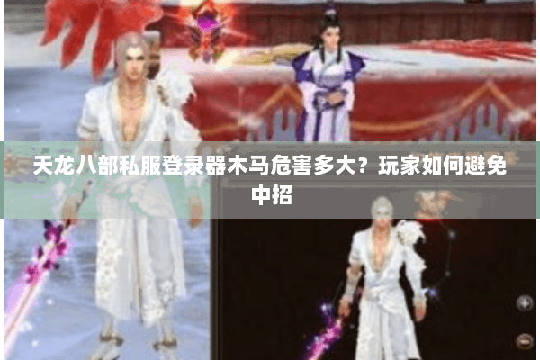 天龙八部私服登录器木马危害多大?玩家如何避免中招 天龙八部私服登录器木马危害多大?玩家如何避免中招