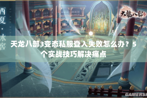 天龙八部3变态私服登入失败怎么办？5个实战技巧解决痛点