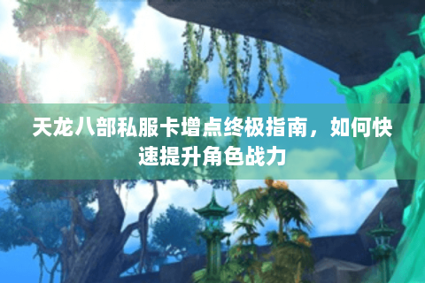 天龙八部私服卡增点终极指南，如何快速提升角色战力