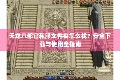 天龙八部官私服文件夹怎么找?安全下载与使用全指南 天龙八部官私服文件夹怎么找?安全下载与使用全指南