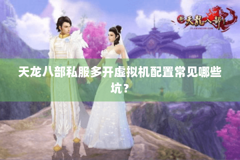 天龙八部私服多开虚拟机配置常见哪些坑? 天龙八部私服多开虚拟机配置常见哪些坑?