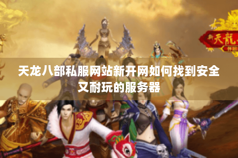 天龙八部私服网站新开网如何找到安全又耐玩的服务器 天龙八部私服网站新开网如何找到安全又耐玩的服务器