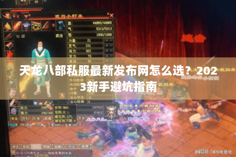 天龙八部私服最新发布网怎么选?2023新手避坑指南 天龙八部私服最新发布网怎么选?2023新手避坑指南