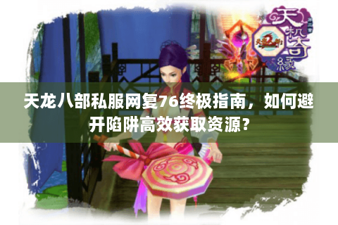 天龙八部私服网复76终极指南,如何避开陷阱高效获取资源? 天龙八部私服网复76终极指南,如何避开陷阱高效获取资源?
