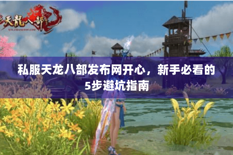 私服天龙八部发布网开心，新手必看的5步避坑指南