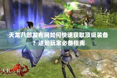 天龙八部发布网如何快速获取顶级装备？进阶玩家必备指南