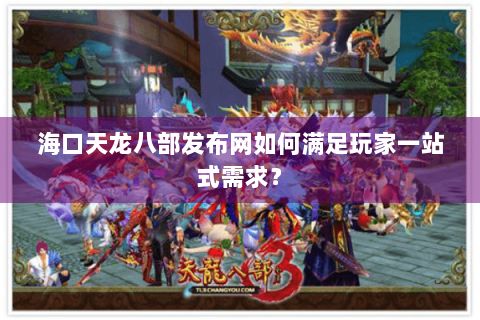 海口天龙八部发布网如何满足玩家一站式需求? 海口天龙八部发布网如何满足玩家一站式需求?