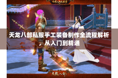 天龙八部私服手工装备制作全流程解析,从入门到精通 天龙八部私服手工装备制作全流程解析,从入门到精通