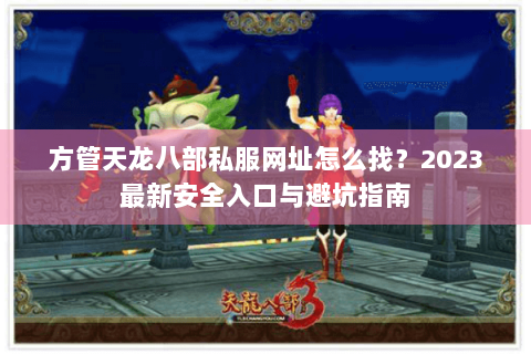 方管天龙八部私服网址怎么找?2023最新安全入口与避坑指南 方管天龙八部私服网址怎么找?2023最新安全入口与避坑指南