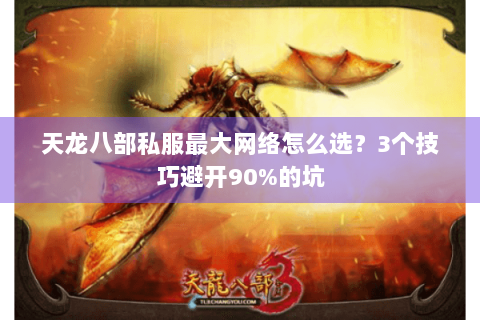 天龙八部私服最大网络怎么选？3个技巧避开90%的坑