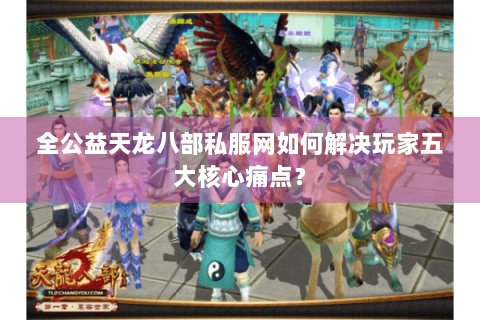 全公益天龙八部私服网如何解决玩家五大核心痛点？