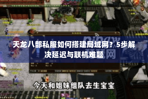 天龙八部私服如何搭建局域网？5步解决延迟与联机难题