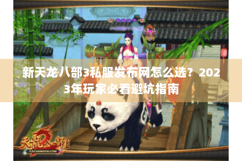 新天龙八部3私服发布网怎么选？2023年玩家必看避坑指南