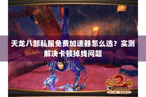 天龙八部私服免费加速器怎么选？实测解决卡顿掉线问题
