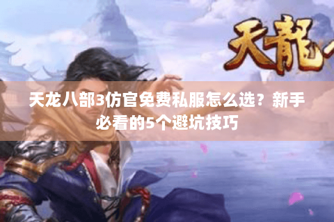 天龙八部3仿官免费私服怎么选？新手必看的5个避坑技巧