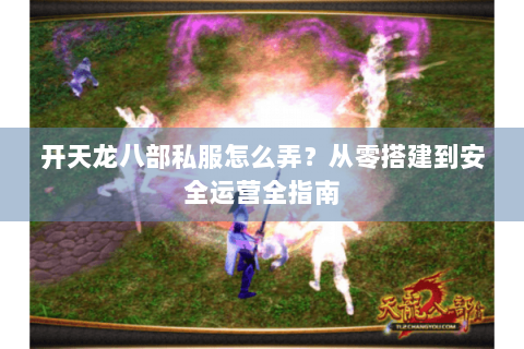 开天龙八部私服怎么弄？从零搭建到安全运营全指南