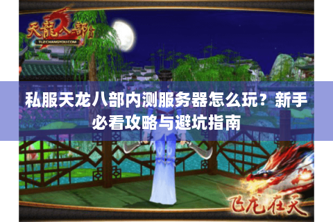 私服天龙八部内测服务器怎么玩?新手必看攻略与避坑指南 私服天龙八部内测服务器怎么玩?新手必看攻略与避坑指南