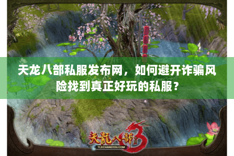 天龙八部私服发布网,如何避开诈骗风险找到真正好玩的私服? 天龙八部私服发布网,如何避开诈骗风险找到真正好玩的私服?