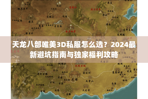 天龙八部唯美3D私服怎么选?2024最新避坑指南与独家福利攻略 天龙八部唯美3D私服怎么选?2024最新避坑指南与独家福利攻略