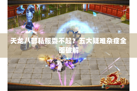 天龙八部私服耍不起?五大疑难杂症全面破解 天龙八部私服耍不起?五大疑难杂症全面破解
