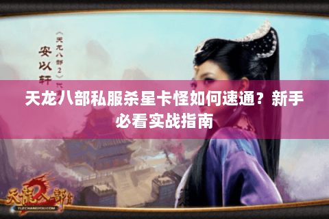 天龙八部私服杀星卡怪如何速通?新手必看实战指南 天龙八部私服杀星卡怪如何速通?新手必看实战指南