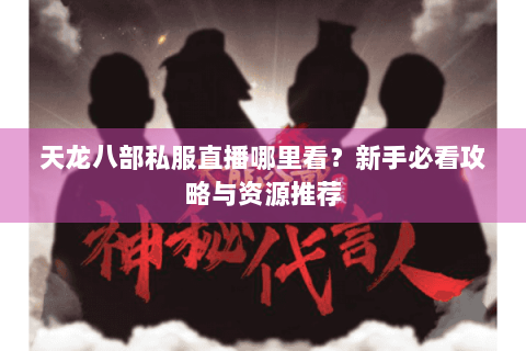 天龙八部私服直播哪里看？新手必看攻略与资源推荐