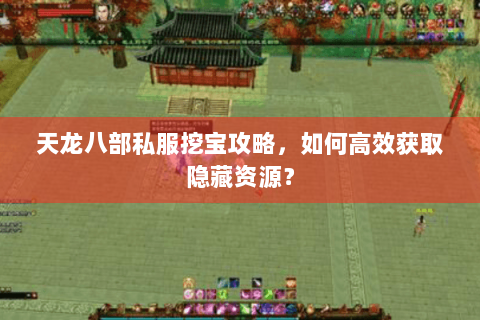 天龙八部私服挖宝攻略,如何高效获取隐藏资源? 天龙八部私服挖宝攻略,如何高效获取隐藏资源?