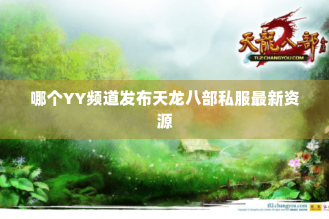 哪个YY频道发布天龙八部私服最新资源 哪个YY频道发布天龙八部私服最新资源