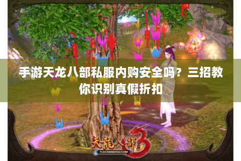 手游天龙八部私服内购安全吗？三招教你识别真假折扣