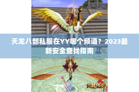 天龙八部私服在YY哪个频道?2023最新安全查找指南 天龙八部私服在YY哪个频道?2023最新安全查找指南